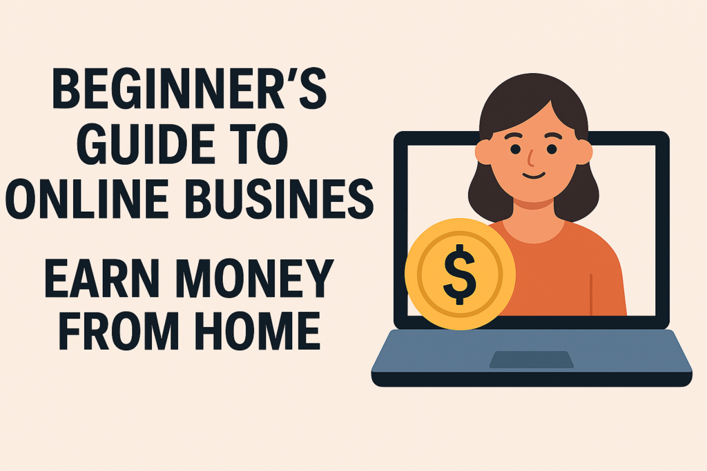 Beginner’s Guide to Online Business: Earn Money from Home