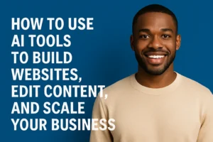 How to Use AI Tools to Build Websites, Edit Content, and Scale Your Business